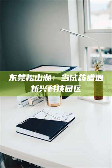 柳林东莞松山湖：当试药遭遇新兴科技园区