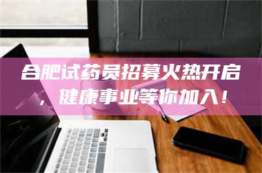 柳林合肥试药员招募火热开启，健康事业等你加入！