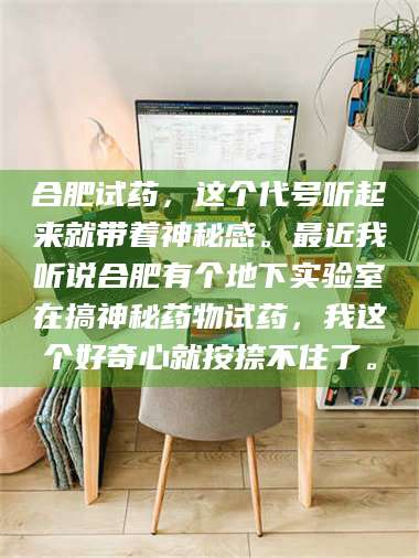 柳林合肥试药，这个代号听起来就带着神秘感。最近我听说合肥有个地下实验室在搞神秘药物试药，我这个好奇心就按捺不住了。 第1张