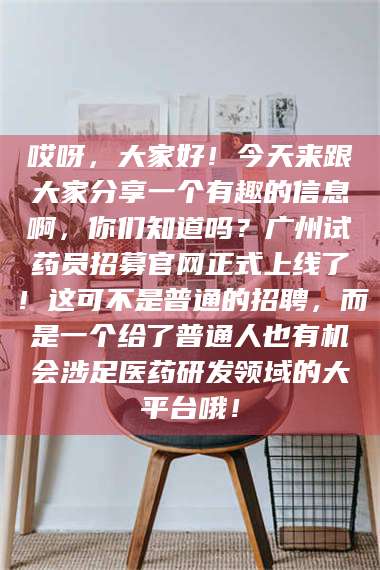 柳林哎呀，大家好！今天来跟大家分享一个有趣的信息啊，你们知道吗？广州试药员招募官网正式上线了！这可不是普通的招聘，而是一个给了普通人也有机会涉足医药研发领域的大平台哦！